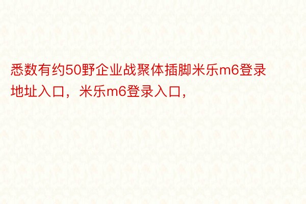 悉数有约50野企业战聚体插脚米乐m6登录地址入口，米乐m6登录入口，