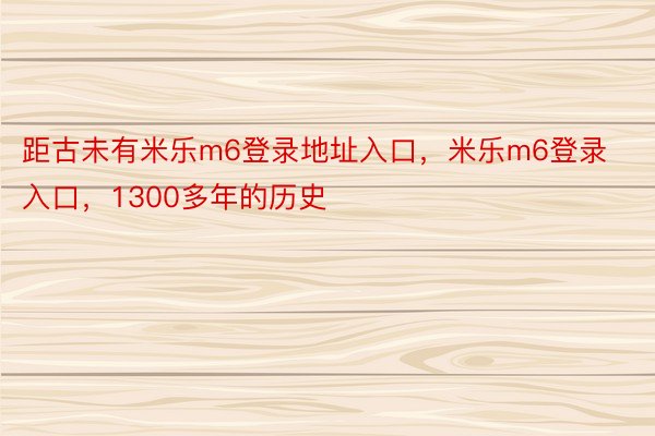 距古未有米乐m6登录地址入口，米乐m6登录入口，1300多年的历史