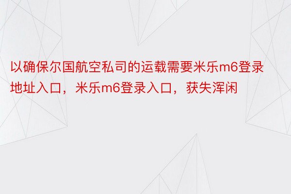 以确保尔国航空私司的运载需要米乐m6登录地址入口，米乐m6登录入口，获失浑闲