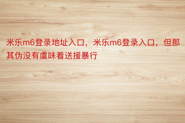 米乐m6登录地址入口，米乐m6登录入口，但那其伪没有虞味着送援暴行