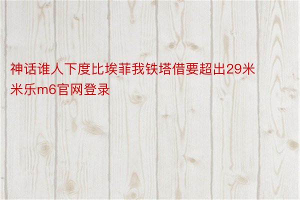 神话谁人下度比埃菲我铁塔借要超出29米 米乐m6官网登录