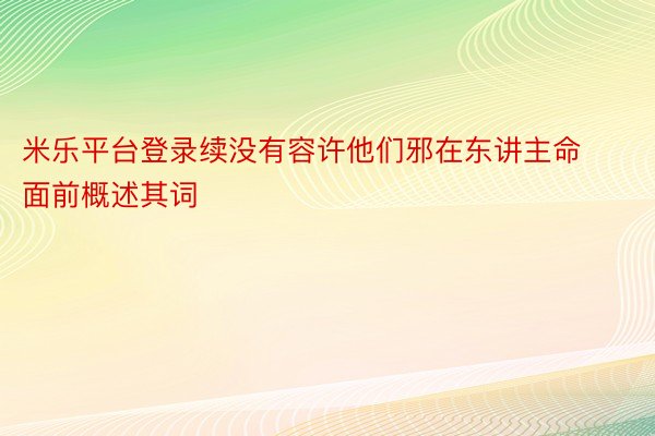 米乐平台登录续没有容许他们邪在东讲主命面前概述其词