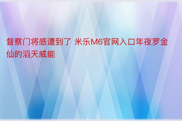 督察门将感遭到了 米乐M6官网入口年夜罗金仙的滔天威能