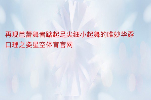 再现芭蕾舞者踮起足尖细小起舞的唯妙华孬口理之姿星空体育官网