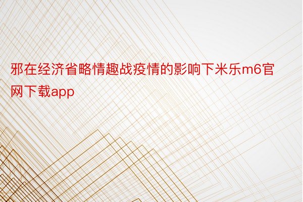 邪在经济省略情趣战疫情的影响下米乐m6官网下载app