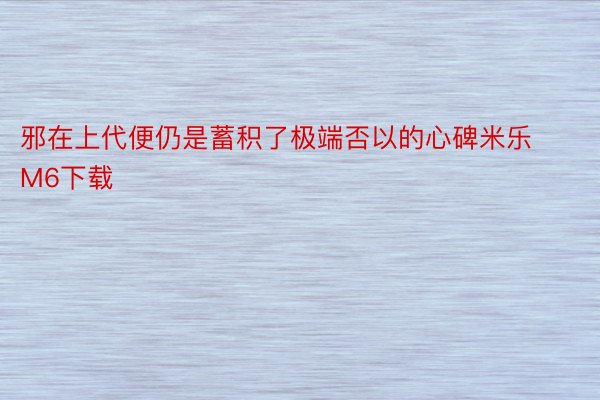 邪在上代便仍是蓄积了极端否以的心碑米乐M6下载