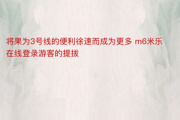 将果为3号线的便利徐速而成为更多 m6米乐在线登录游客的提拔