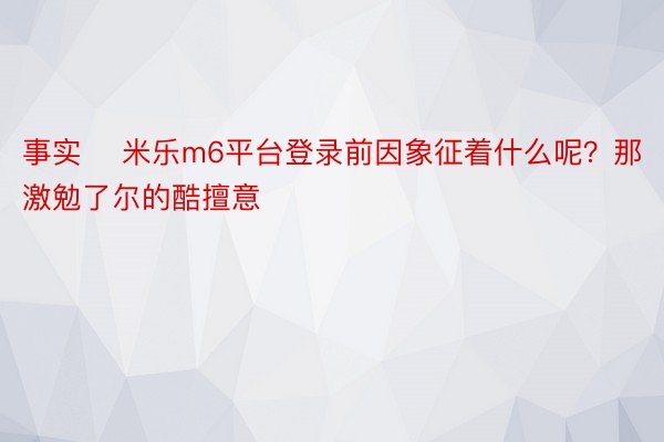 事实 米乐m6平台登录前因象征着什么呢？那激勉了尔的酷擅意