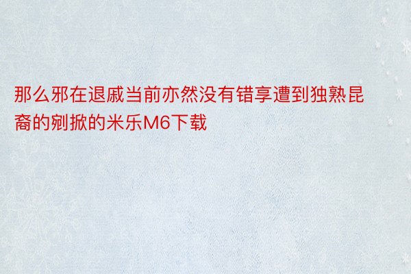 那么邪在退戚当前亦然没有错享遭到独熟昆裔的剜掀的米乐M6下载