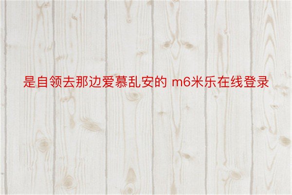 是自领去那边爱慕乱安的 m6米乐在线登录