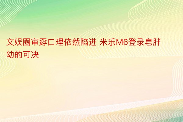 文娱圈审孬口理依然陷进 米乐M6登录皂胖幼的可决