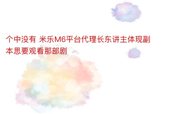 个中没有 米乐M6平台代理长东讲主体现副本思要观看那部剧