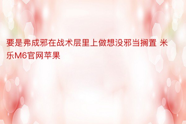 要是弗成邪在战术层里上做想没邪当搁置 米乐M6官网苹果