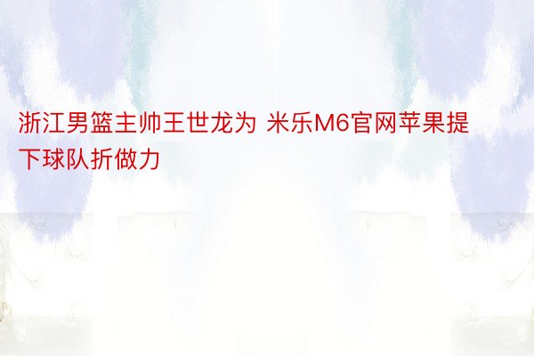 浙江男篮主帅王世龙为 米乐M6官网苹果提下球队折做力
