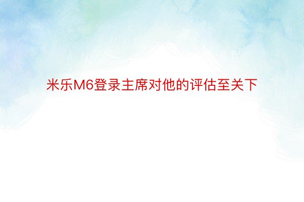 米乐M6登录主席对他的评估至关下