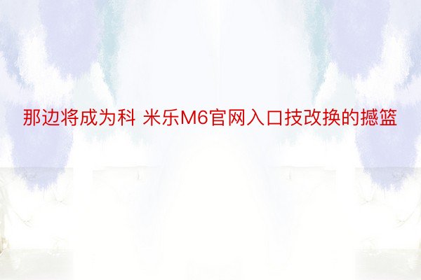 那边将成为科 米乐M6官网入口技改换的撼篮