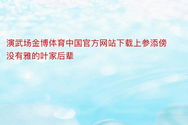 演武场金博体育中国官方网站下载上参添傍没有雅的叶家后辈