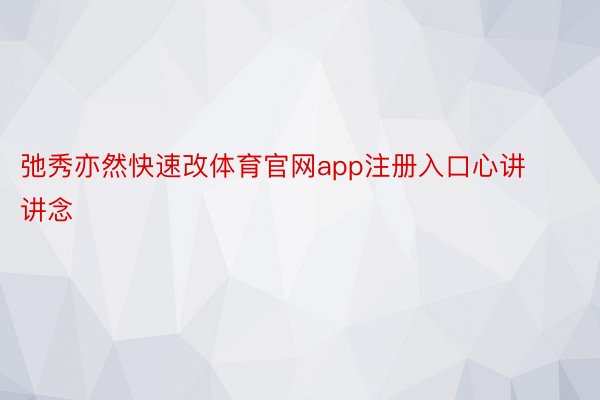 弛秀亦然快速改体育官网app注册入口心讲讲念