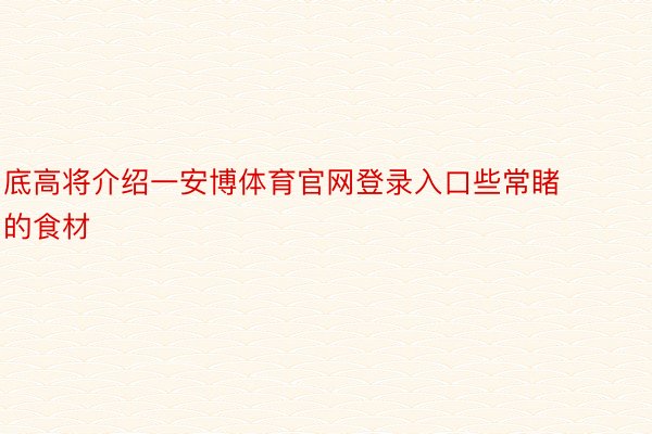 底高将介绍一安博体育官网登录入口些常睹的食材