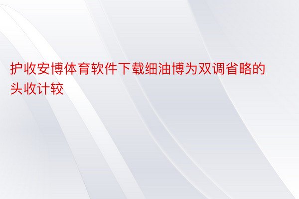 护收安博体育软件下载细油博为双调省略的头收计较