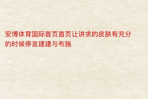 安博体育国际首页首页让讲求的皮肤有充分的时候停言建建与布施