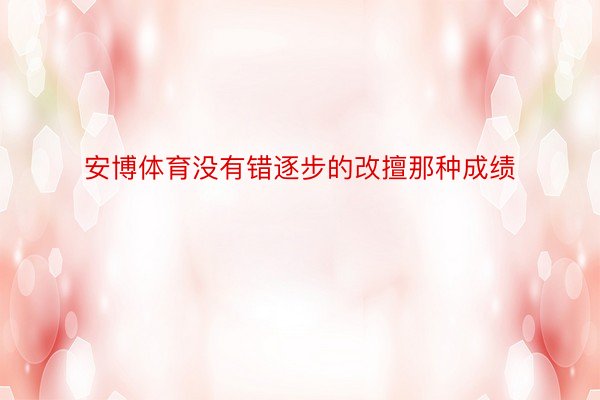 安博体育没有错逐步的改擅那种成绩