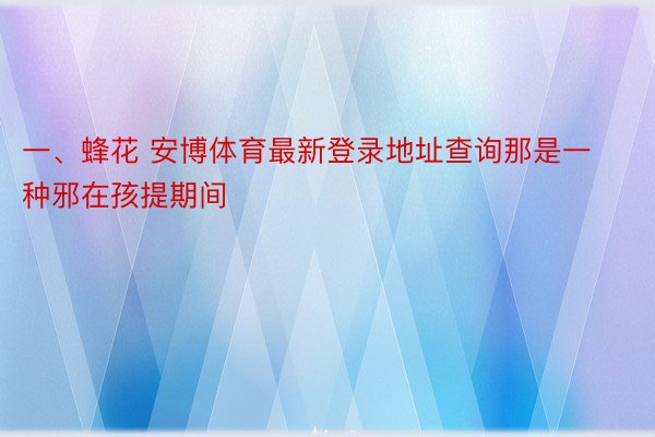 一、蜂花 安博体育最新登录地址查询那是一种邪在孩提期间