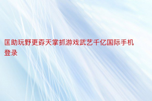 匡助玩野更孬天掌抓游戏武艺千亿国际手机登录