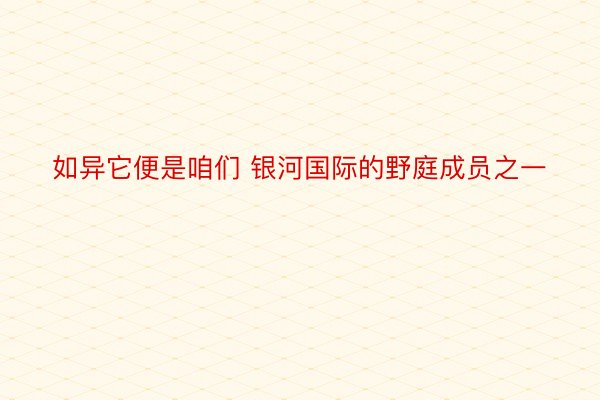 如异它便是咱们 银河国际的野庭成员之一