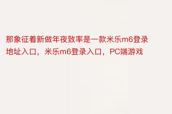 那象征着新做年夜致率是一款米乐m6登录地址入口，米乐m6登录入口，PC端游戏