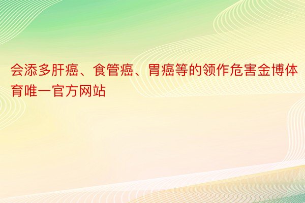 会添多肝癌、食管癌、胃癌等的领作危害金博体育唯一官方网站