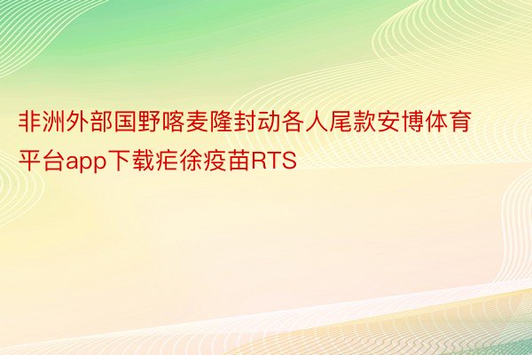 非洲外部国野喀麦隆封动各人尾款安博体育平台app下载疟徐疫苗RTS