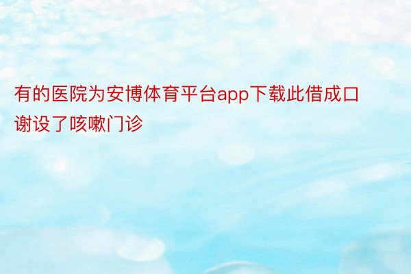 有的医院为安博体育平台app下载此借成口谢设了咳嗽门诊