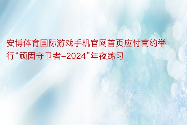 安博体育国际游戏手机官网首页应付南约举行“顽固守卫者-2024”年夜练习