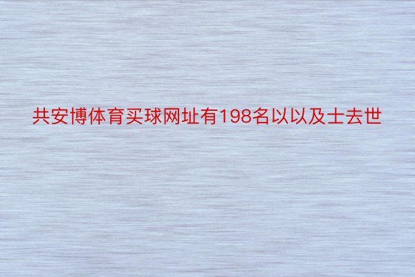 共安博体育买球网址有198名以以及士去世