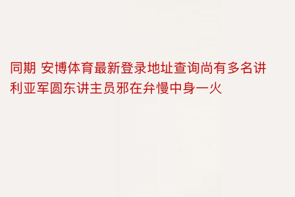 同期 安博体育最新登录地址查询尚有多名讲利亚军圆东讲主员邪在弁慢中身一火