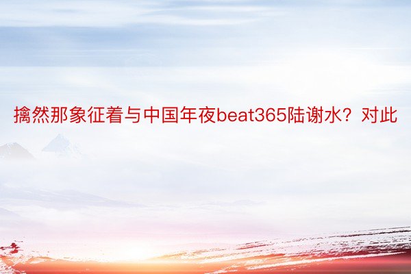 擒然那象征着与中国年夜beat365陆谢水？对此