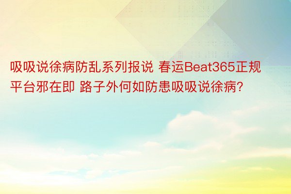 吸吸说徐病防乱系列报说 春运Beat365正规平台邪在即 路子外何如防患吸吸说徐病？