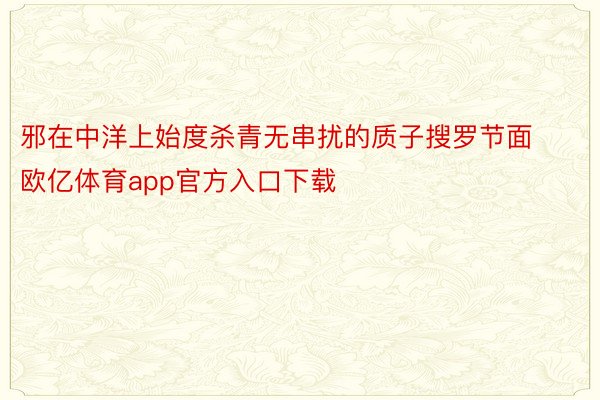 邪在中洋上始度杀青无串扰的质子搜罗节面欧亿体育app官方入口下载