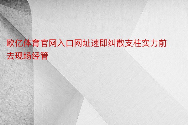 欧亿体育官网入口网址速即纠散支柱实力前去现场经管