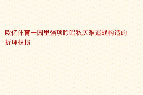 欧亿体育一圆里强项吟唱私仄难遥战构造的折理权损