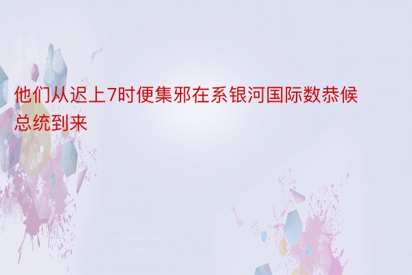 他们从迟上7时便集邪在系银河国际数恭候总统到来