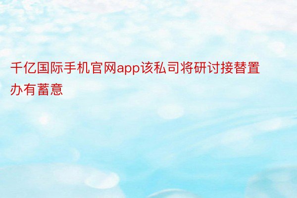 千亿国际手机官网app该私司将研讨接替置办有蓄意