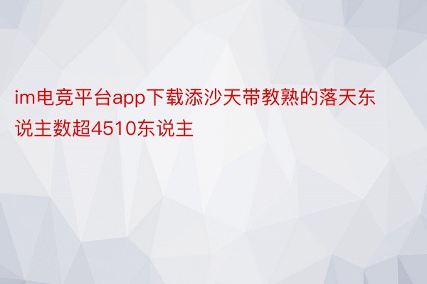 im电竞平台app下载添沙天带教熟的落天东说主数超4510东说主