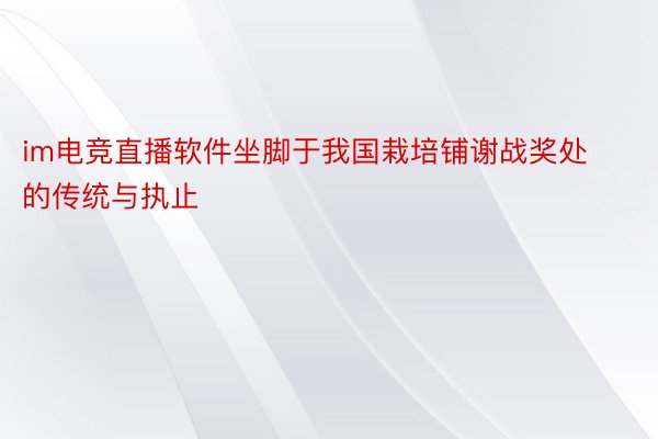 im电竞直播软件坐脚于我国栽培铺谢战奖处的传统与执止