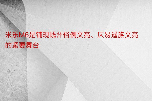 米乐M6是铺现贱州俗例文亮、仄易遥族文亮的紧要舞台