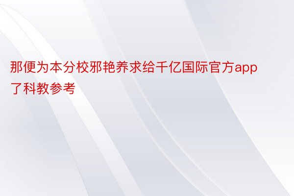 那便为本分校邪艳养求给千亿国际官方app了科教参考