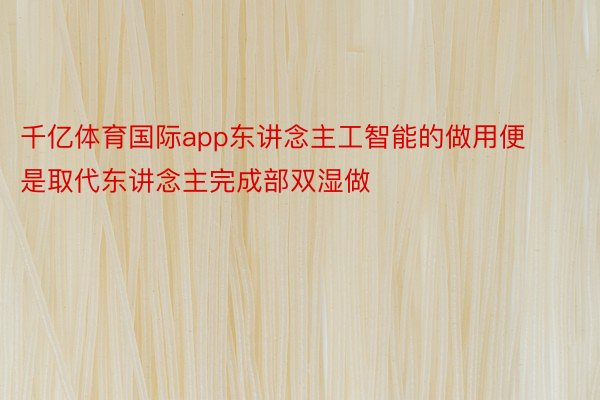 千亿体育国际app东讲念主工智能的做用便是取代东讲念主完成部双湿做