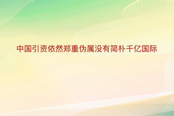 中国引资依然郑重伪属没有简朴千亿国际