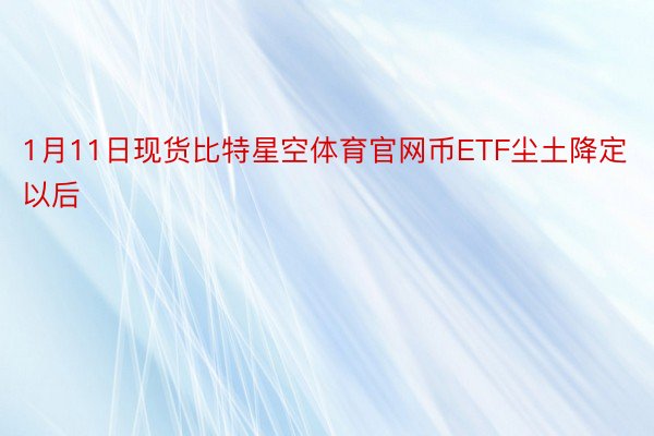 1月11日现货比特星空体育官网币ETF尘土降定以后